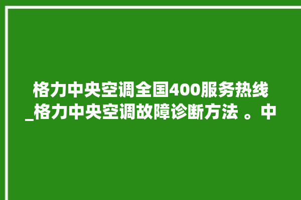 格力中央空调全国400服务热线_格力中央空调故障诊断方法 。中央空调