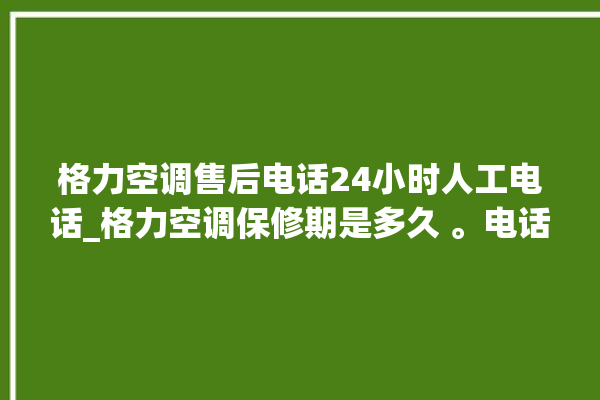 格力空调售后电话24小时人工电话_格力空调保修期是多久 。电话