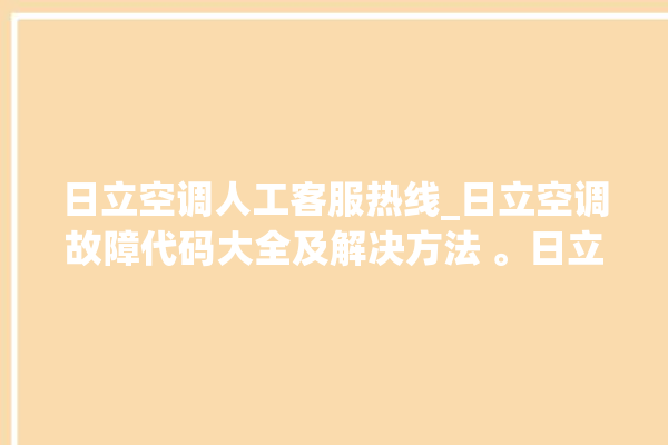 日立空调人工客服热线_日立空调故障代码大全及解决方法 。日立