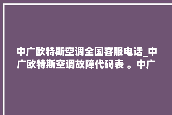 中广欧特斯空调全国客服电话_中广欧特斯空调故障代码表 。中广