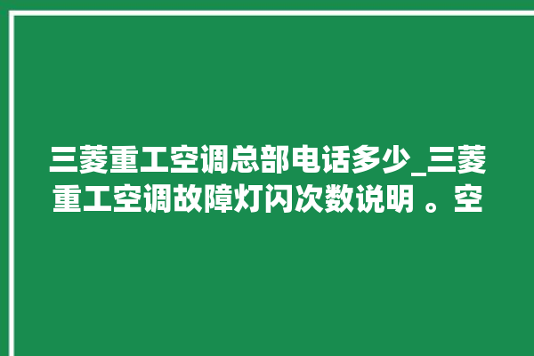 三菱重工空调总部电话多少_三菱重工空调故障灯闪次数说明 。空调