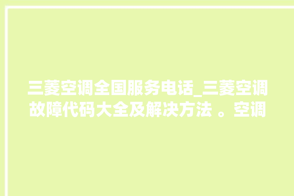 三菱空调全国服务电话_三菱空调故障代码大全及解决方法 。空调