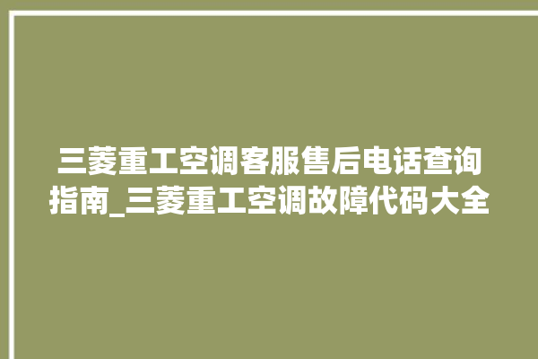 三菱重工空调客服售后电话查询指南_三菱重工空调故障代码大全及解决方法 。空调