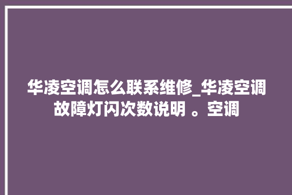 华凌空调怎么联系维修_华凌空调故障灯闪次数说明 。空调