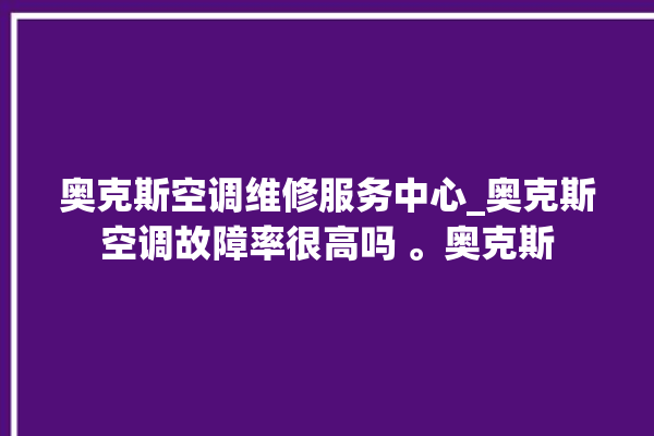 奥克斯空调维修服务中心_奥克斯空调故障率很高吗 。奥克斯