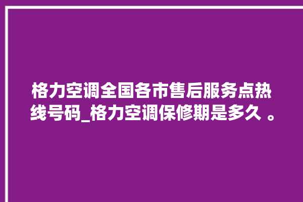 格力空调全国各市售后服务点热线号码_格力空调保修期是多久 。格力空调