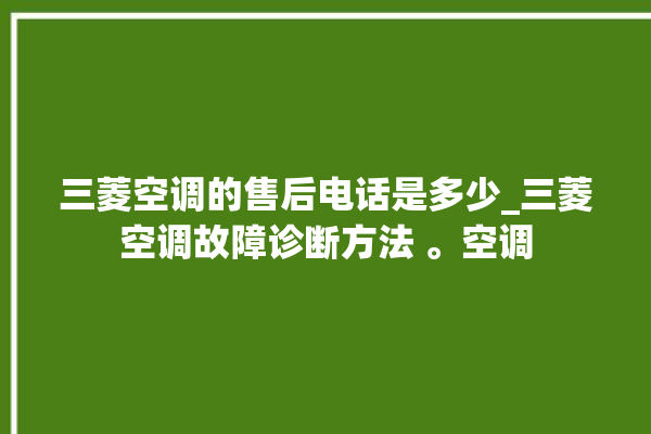 三菱空调的售后电话是多少_三菱空调故障诊断方法 。空调