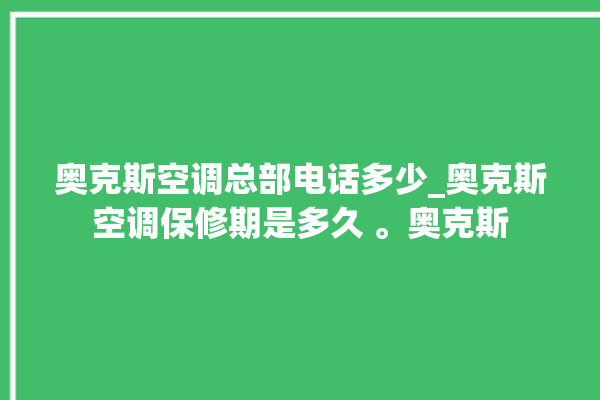 奥克斯空调总部电话多少_奥克斯空调保修期是多久 。奥克斯