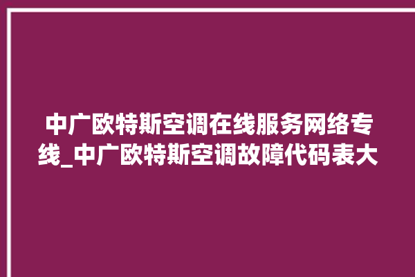 中广欧特斯空调在线服务网络专线_中广欧特斯空调故障代码表大全 。在线