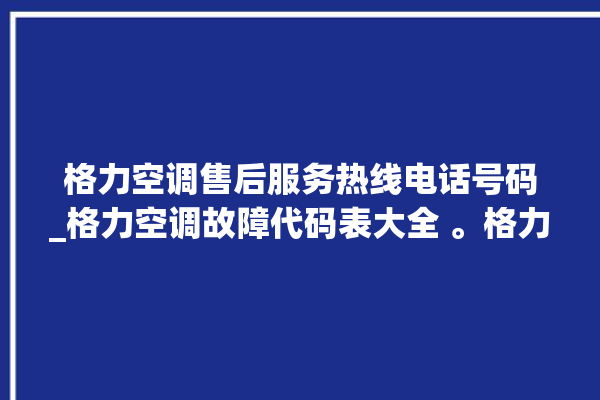 格力空调售后服务热线电话号码_格力空调故障代码表大全 。格力空调