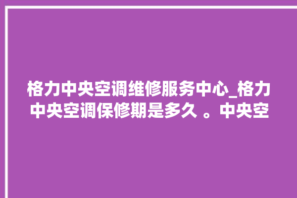 格力中央空调维修服务中心_格力中央空调保修期是多久 。中央空调