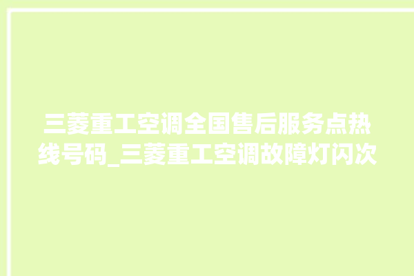 三菱重工空调全国售后服务点热线号码_三菱重工空调故障灯闪次数说明 。空调