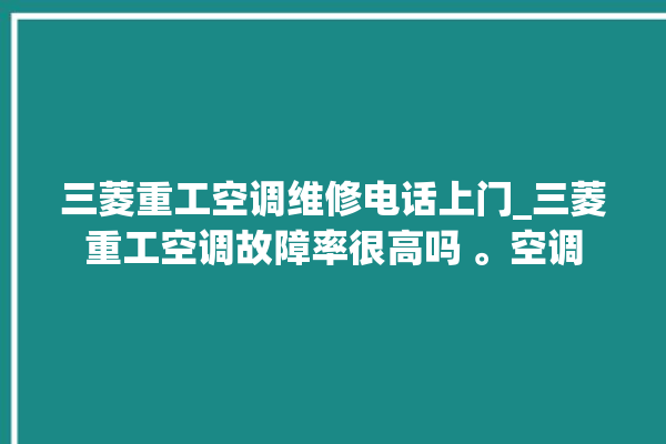 三菱重工空调维修电话上门_三菱重工空调故障率很高吗 。空调