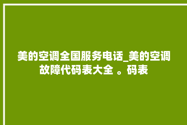 美的空调全国服务电话_美的空调故障代码表大全 。码表