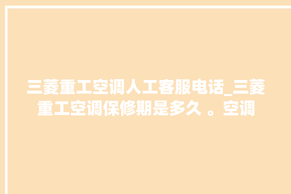 三菱重工空调人工客服电话_三菱重工空调保修期是多久 。空调