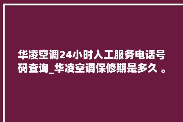 华凌空调24小时人工服务电话号码查询_华凌空调保修期是多久 。空调