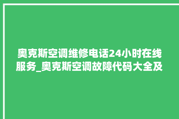 奥克斯空调维修电话24小时在线服务_奥克斯空调故障代码大全及解决方法 。奥克斯