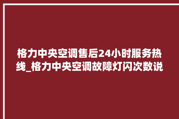 格力中央空调售后24小时服务热线_格力中央空调故障灯闪次数说明 。中央空调