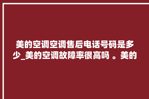 美的空调空调售后电话号码是多少_美的空调故障率很高吗 。美的空调