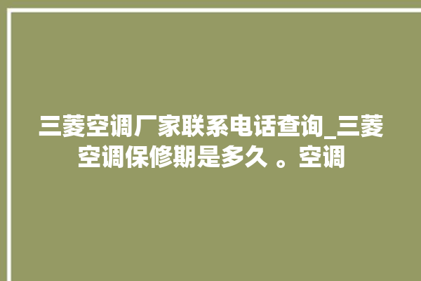 三菱空调厂家联系电话查询_三菱空调保修期是多久 。空调