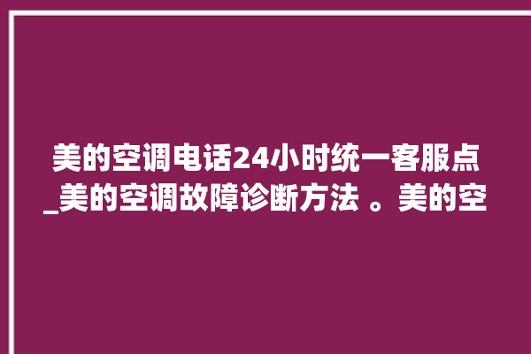 美的空调电话24小时统一客服点_美的空调故障诊断方法 。美的空调