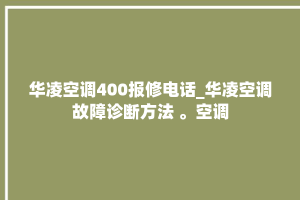 华凌空调400报修电话_华凌空调故障诊断方法 。空调