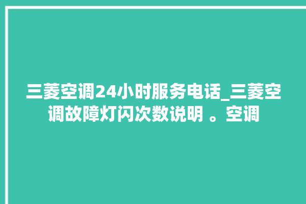 三菱空调24小时服务电话_三菱空调故障灯闪次数说明 。空调