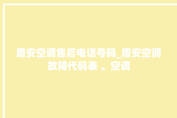 盾安空调售后电话号码_盾安空调故障代码表 。空调