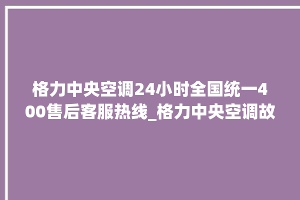 格力中央空调24小时全国统一400售后客服热线_格力中央空调故障诊断方法 。中央空调