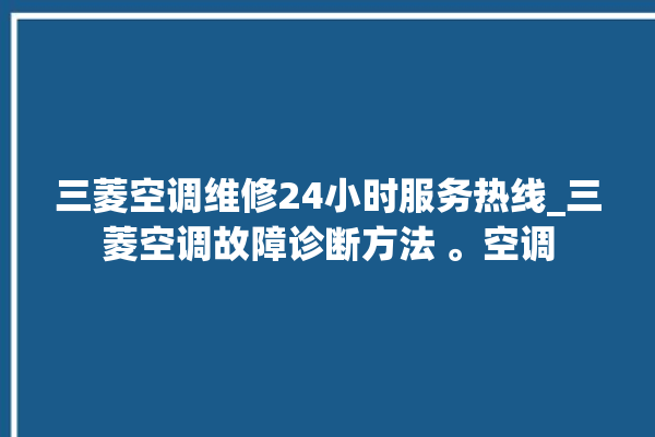 三菱空调维修24小时服务热线_三菱空调故障诊断方法 。空调