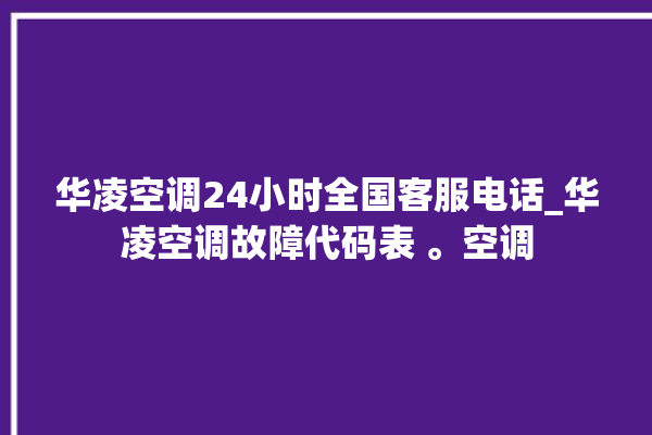 华凌空调24小时全国客服电话_华凌空调故障代码表 。空调