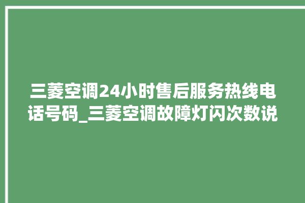 三菱空调24小时售后服务热线电话号码_三菱空调故障灯闪次数说明 。空调