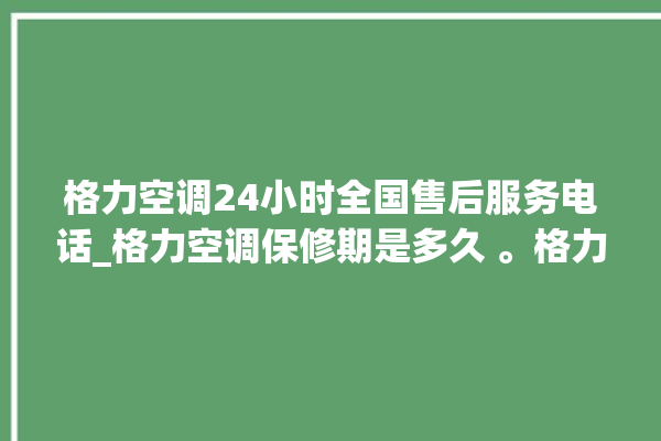 格力空调24小时全国售后服务电话_格力空调保修期是多久 。格力空调