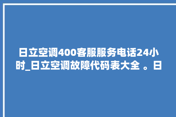 日立空调400客服服务电话24小时_日立空调故障代码表大全 。日立