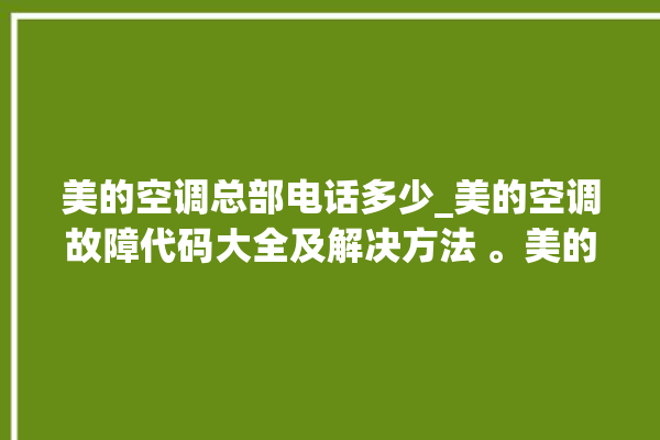 美的空调总部电话多少_美的空调故障代码大全及解决方法 。美的空调