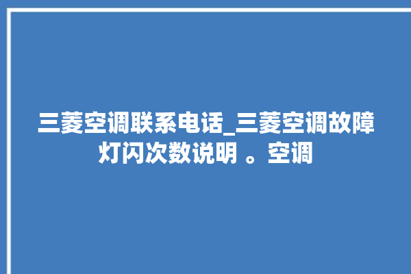 三菱空调联系电话_三菱空调故障灯闪次数说明 。空调