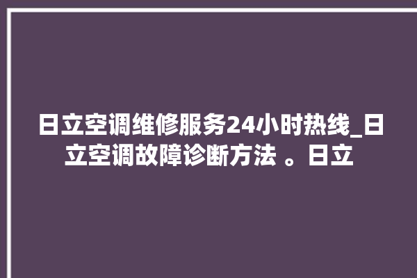 日立空调维修服务24小时热线_日立空调故障诊断方法 。日立