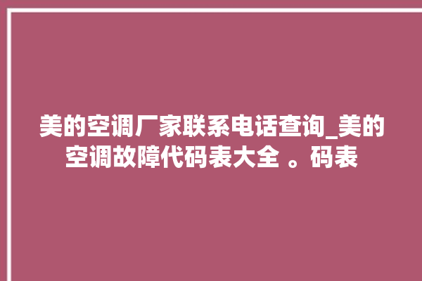 美的空调厂家联系电话查询_美的空调故障代码表大全 。码表