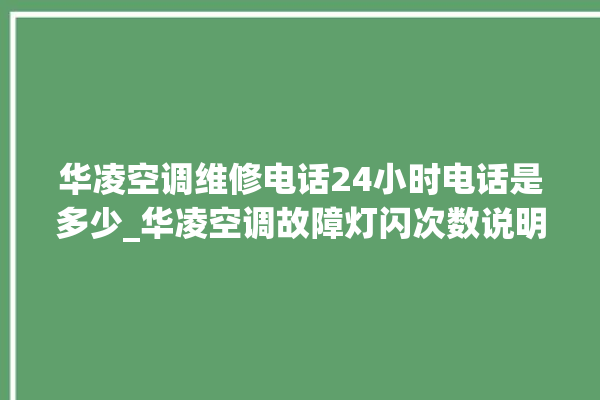 华凌空调维修电话24小时电话是多少_华凌空调故障灯闪次数说明 。空调