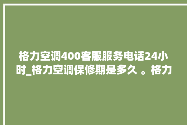 格力空调400客服服务电话24小时_格力空调保修期是多久 。格力空调