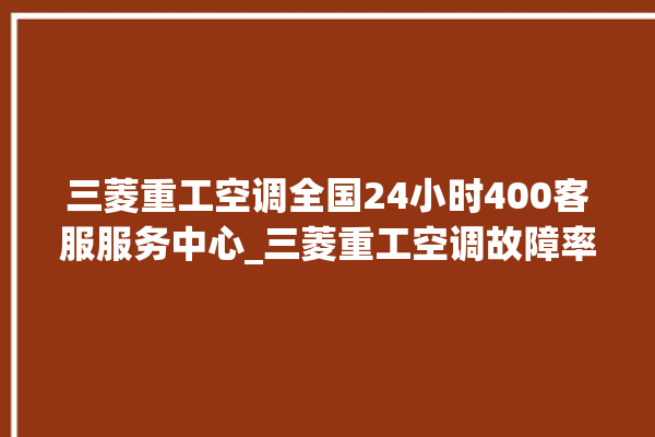 三菱重工空调全国24小时400客服服务中心_三菱重工空调故障率很高吗 。空调