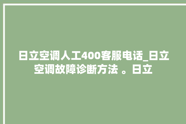 日立空调人工400客服电话_日立空调故障诊断方法 。日立