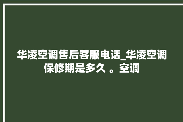 华凌空调售后客服电话_华凌空调保修期是多久 。空调