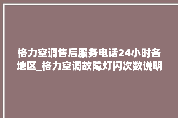 格力空调售后服务电话24小时各地区_格力空调故障灯闪次数说明 。格力空调