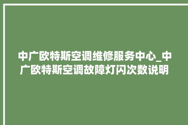 中广欧特斯空调维修服务中心_中广欧特斯空调故障灯闪次数说明 。中广