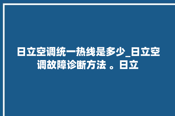 日立空调统一热线是多少_日立空调故障诊断方法 。日立