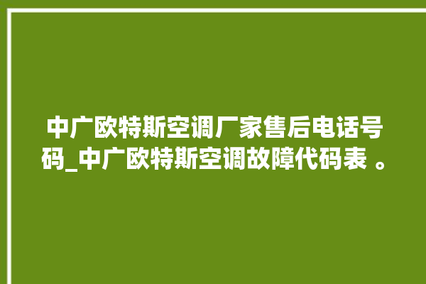 中广欧特斯空调厂家售后电话号码_中广欧特斯空调故障代码表 。中广