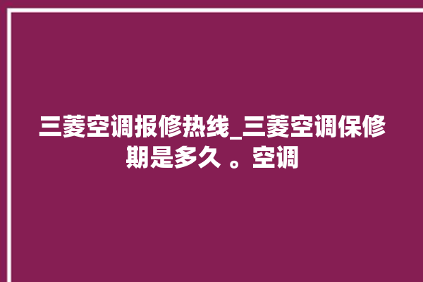 三菱空调报修热线_三菱空调保修期是多久 。空调