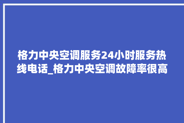 格力中央空调服务24小时服务热线电话_格力中央空调故障率很高吗 。中央空调