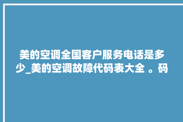 美的空调全国客户服务电话是多少_美的空调故障代码表大全 。码表